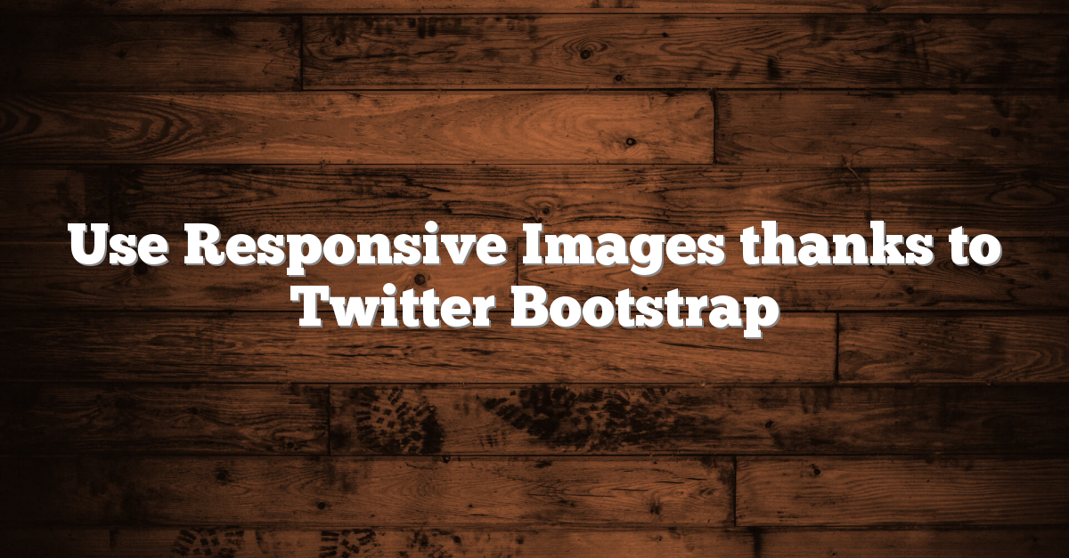 Use Responsive Images thanks to Twitter Bootstrap Use Responsive Images thanks to Twitter Bootstrap