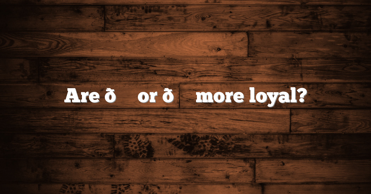 Are ? or ? more loyal? Are ? or ? more loyal?