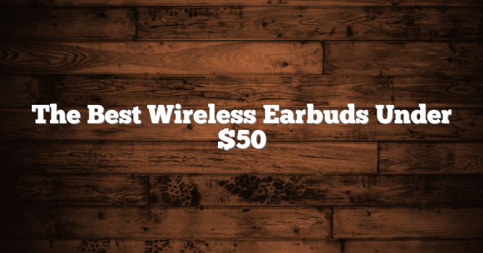 The Best Wireless Earbuds Under $50 The Best Wireless Earbuds Under $50
