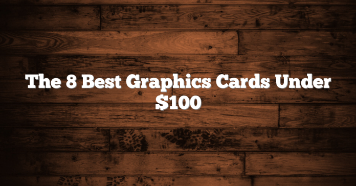 The 8 Best Graphics Cards Under $100 The 8 Best Graphics Cards Under $100