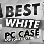 Best White Pc Case For Your Next Build